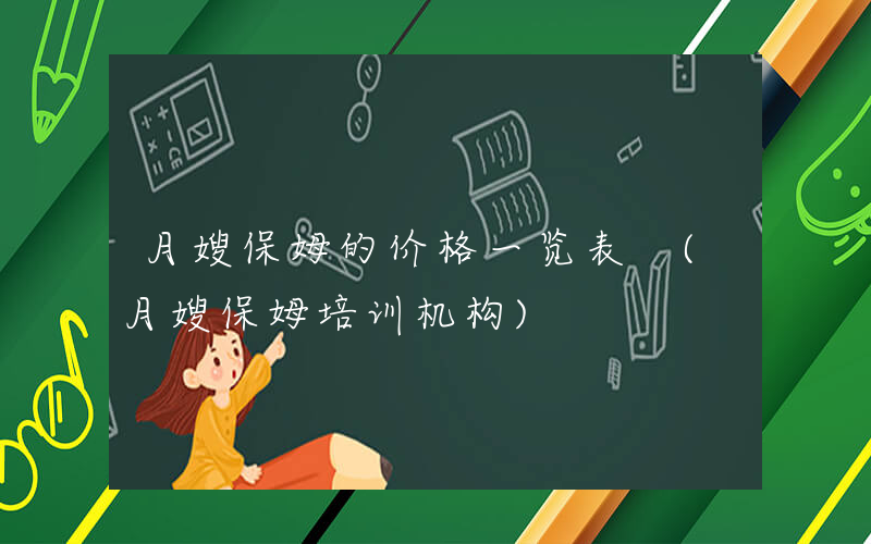 月嫂保姆的价格一览表 (月嫂保姆培训机构)
